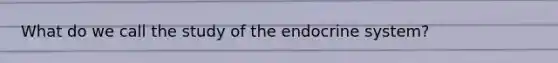 What do we call the study of the endocrine system?