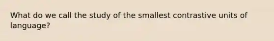 What do we call the study of the smallest contrastive units of language?