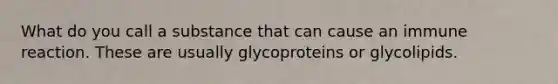 What do you call a substance that can cause an immune reaction. These are usually glycoproteins or glycolipids.