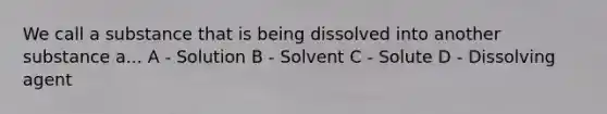 We call a substance that is being dissolved into another substance a... A - Solution B - Solvent C - Solute D - Dissolving agent