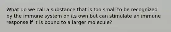 What do we call a substance that is too small to be recognized by the immune system on its own but can stimulate an immune response if it is bound to a larger molecule?