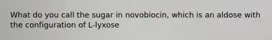 What do you call the sugar in novobiocin, which is an aldose with the configuration of L-lyxose