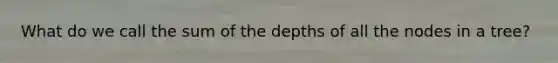 What do we call the sum of the depths of all the nodes in a tree?