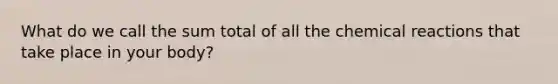 What do we call the sum total of all the chemical reactions that take place in your body?