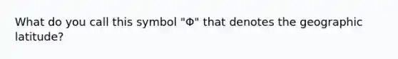 What do you call this symbol "Φ" that denotes the geographic latitude?
