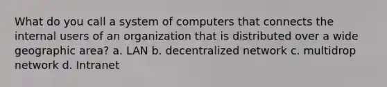 What do you call a system of computers that connects the internal users of an organization that is distributed over a wide geographic area? a. LAN b. decentralized network c. multidrop network d. Intranet