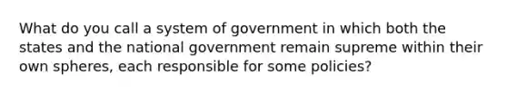 What do you call a system of government in which both the states and the national government remain supreme within their own spheres, each responsible for some policies?