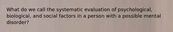 What do we call the systematic evaluation of psychological, biological, and social factors in a person with a possible mental disorder?