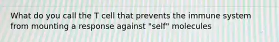 What do you call the T cell that prevents the immune system from mounting a response against "self" molecules