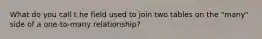 What do you call t he field used to join two tables on the "many" side of a one-to-many relationship?