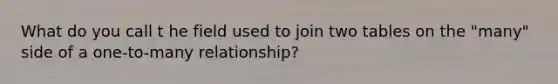 What do you call t he field used to join two tables on the "many" side of a one-to-many relationship?