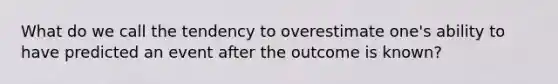 What do we call the tendency to overestimate one's ability to have predicted an event after the outcome is known?