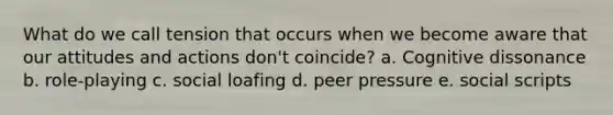 What do we call tension that occurs when we become aware that our attitudes and actions don't coincide? a. Cognitive dissonance b. role-playing c. social loafing d. peer pressure e. social scripts