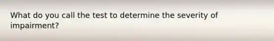 What do you call the test to determine the severity of impairment?