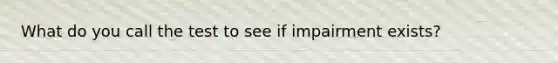 What do you call the test to see if impairment exists?