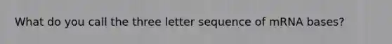 What do you call the three letter sequence of mRNA bases?