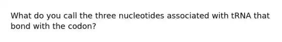 What do you call the three nucleotides associated with tRNA that bond with the codon?