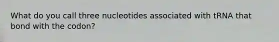 What do you call three nucleotides associated with tRNA that bond with the codon?