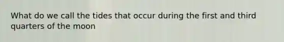 What do we call the tides that occur during the first and third quarters of the moon