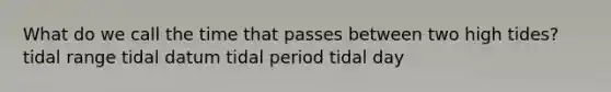 What do we call the time that passes between two high tides? tidal range tidal datum tidal period tidal day