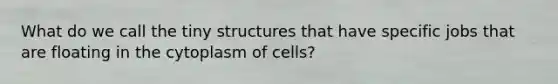 What do we call the tiny structures that have specific jobs that are floating in the cytoplasm of cells?