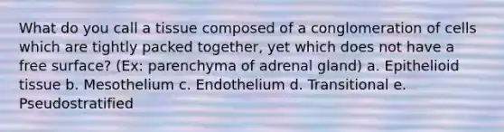 What do you call a tissue composed of a conglomeration of cells which are tightly packed together, yet which does not have a free surface? (Ex: parenchyma of adrenal gland) a. Epithelioid tissue b. Mesothelium c. Endothelium d. Transitional e. Pseudostratified