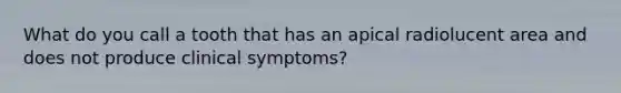 What do you call a tooth that has an apical radiolucent area and does not produce clinical symptoms?