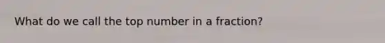 What do we call the top number in a fraction?