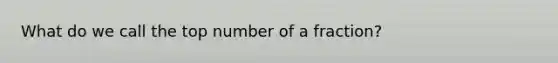 What do we call the top number of a fraction?