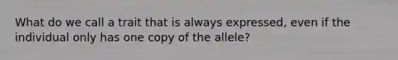 What do we call a trait that is always expressed, even if the individual only has one copy of the allele?