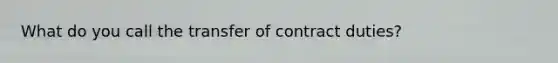 What do you call the transfer of contract duties?