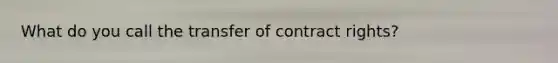 What do you call the transfer of contract rights?