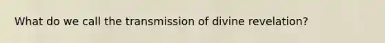 What do we call the transmission of divine revelation?