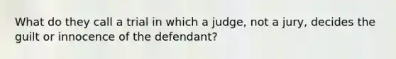 What do they call a trial in which a judge, not a jury, decides the guilt or innocence of the defendant?