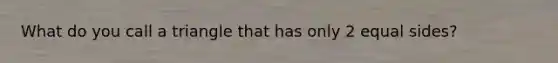 What do you call a triangle that has only 2 equal sides?