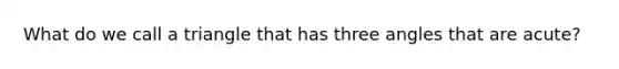 What do we call a triangle that has three angles that are acute?