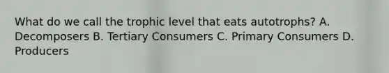 What do we call the trophic level that eats autotrophs? A. Decomposers B. Tertiary Consumers C. Primary Consumers D. Producers