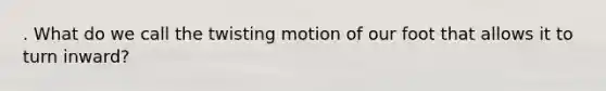 . What do we call the twisting motion of our foot that allows it to turn inward?