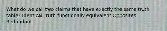 What do we call two claims that have exactly the same truth table? Identical Truth-functionally equivalent Opposites Redundant