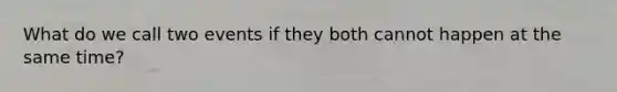 What do we call two events if they both cannot happen at the same time?