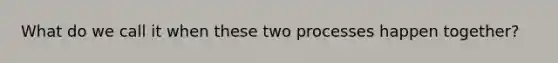 What do we call it when these two processes happen together?