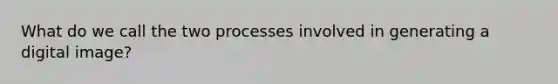 What do we call the two processes involved in generating a digital image?