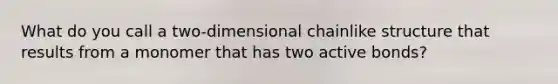 What do you call a two-dimensional chainlike structure that results from a monomer that has two active bonds?