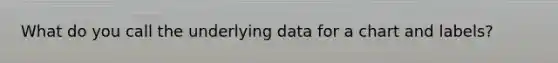 What do you call the underlying data for a chart and labels?