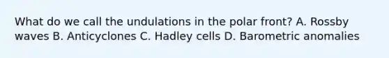 What do we call the undulations in the polar front? A. Rossby waves B. Anticyclones C. Hadley cells D. Barometric anomalies