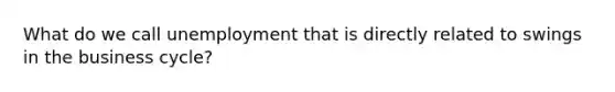 What do we call unemployment that is directly related to swings in the business cycle?