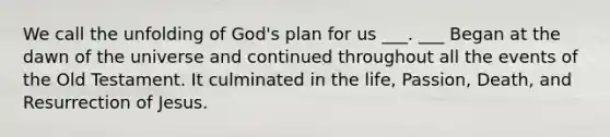 We call the unfolding of God's plan for us ___. ___ Began at the dawn of the universe and continued throughout all the events of the Old Testament. It culminated in the life, Passion, Death, and Resurrection of Jesus.