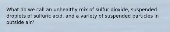 What do we call an unhealthy mix of sulfur dioxide, suspended droplets of sulfuric acid, and a variety of suspended particles in outside air?