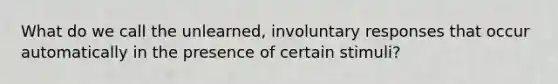 What do we call the unlearned, involuntary responses that occur automatically in the presence of certain stimuli?