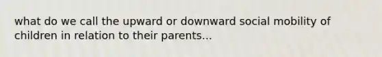 what do we call the upward or downward social mobility of children in relation to their parents...